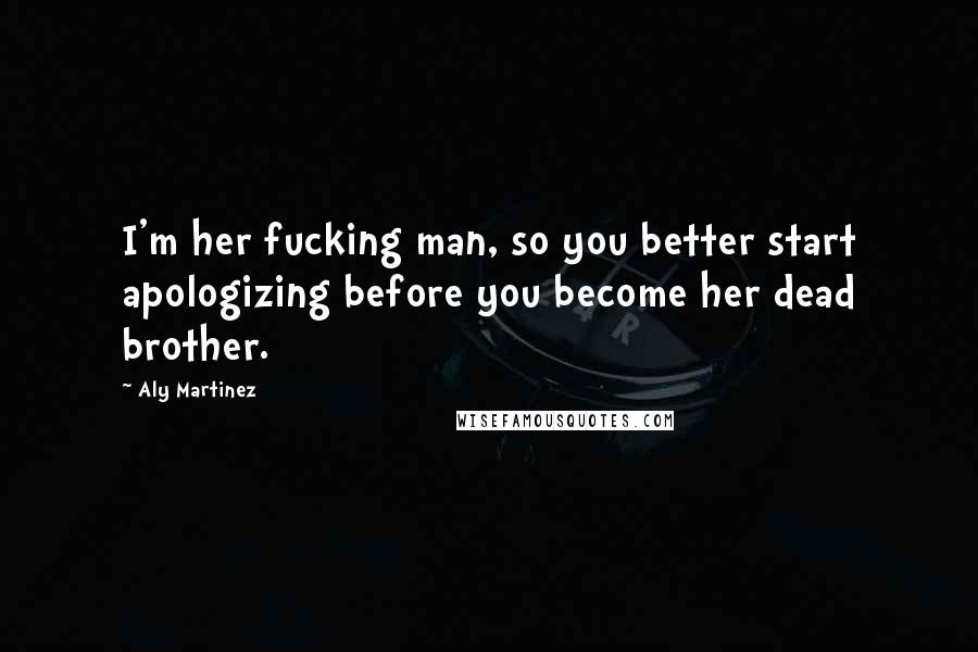 Aly Martinez Quotes: I'm her fucking man, so you better start apologizing before you become her dead brother.