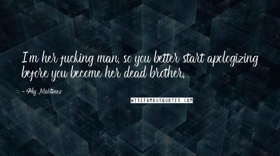 Aly Martinez Quotes: I'm her fucking man, so you better start apologizing before you become her dead brother.