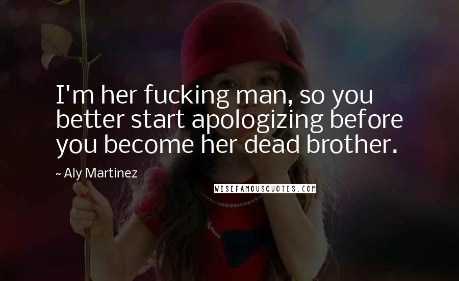 Aly Martinez Quotes: I'm her fucking man, so you better start apologizing before you become her dead brother.