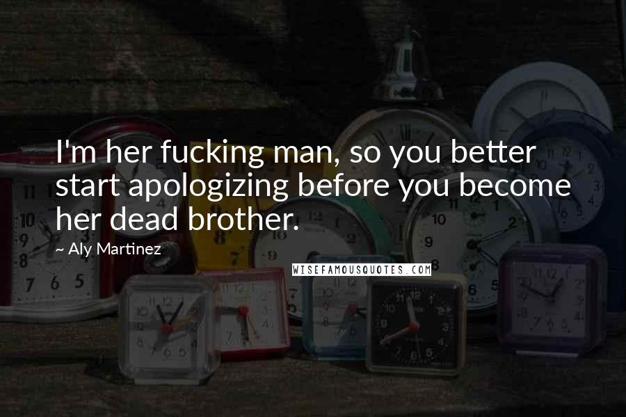 Aly Martinez Quotes: I'm her fucking man, so you better start apologizing before you become her dead brother.