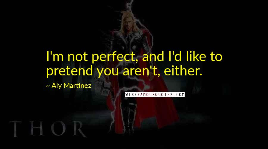 Aly Martinez Quotes: I'm not perfect, and I'd like to pretend you aren't, either.