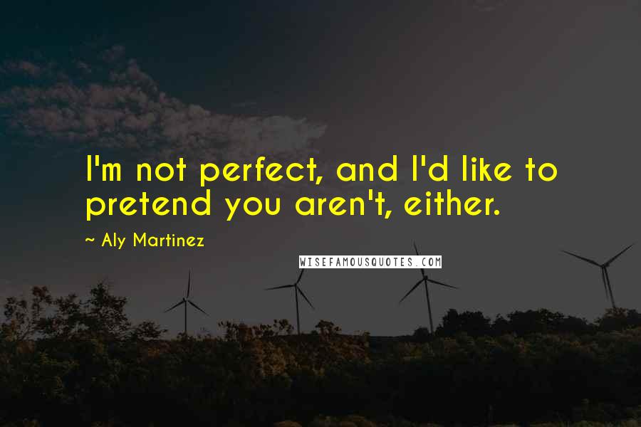 Aly Martinez Quotes: I'm not perfect, and I'd like to pretend you aren't, either.