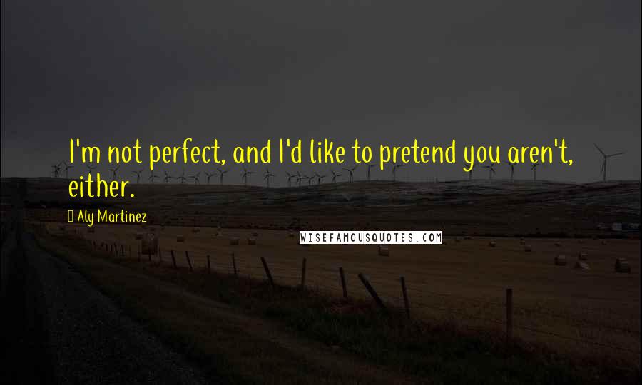 Aly Martinez Quotes: I'm not perfect, and I'd like to pretend you aren't, either.