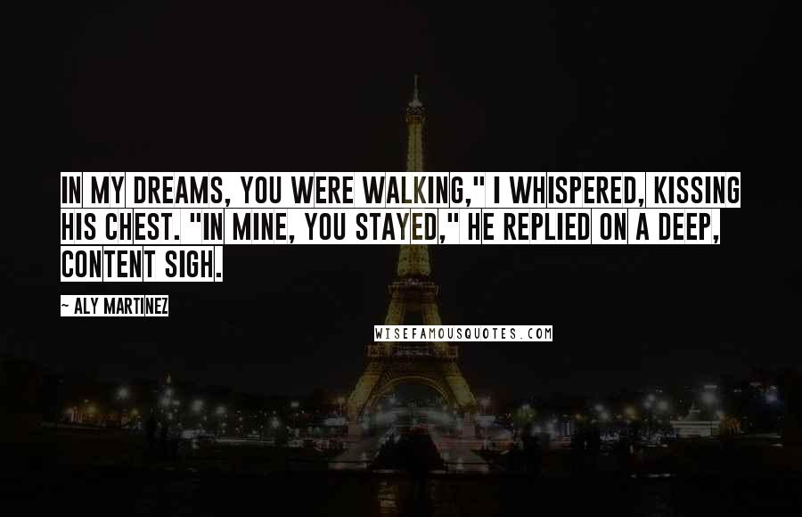 Aly Martinez Quotes: In my dreams, you were walking," I whispered, kissing his chest. "In mine, you stayed," he replied on a deep, content sigh.