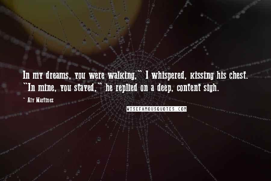 Aly Martinez Quotes: In my dreams, you were walking," I whispered, kissing his chest. "In mine, you stayed," he replied on a deep, content sigh.