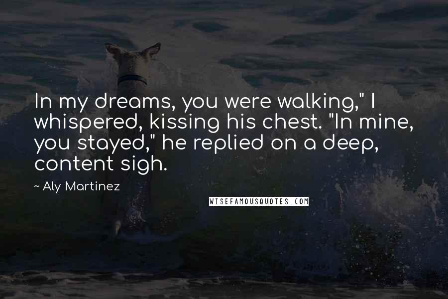 Aly Martinez Quotes: In my dreams, you were walking," I whispered, kissing his chest. "In mine, you stayed," he replied on a deep, content sigh.