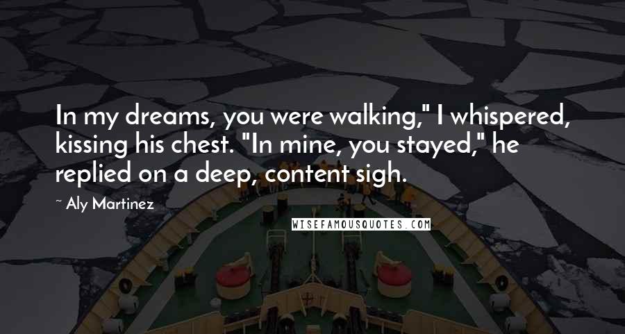 Aly Martinez Quotes: In my dreams, you were walking," I whispered, kissing his chest. "In mine, you stayed," he replied on a deep, content sigh.