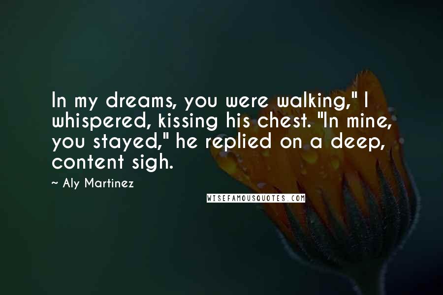 Aly Martinez Quotes: In my dreams, you were walking," I whispered, kissing his chest. "In mine, you stayed," he replied on a deep, content sigh.