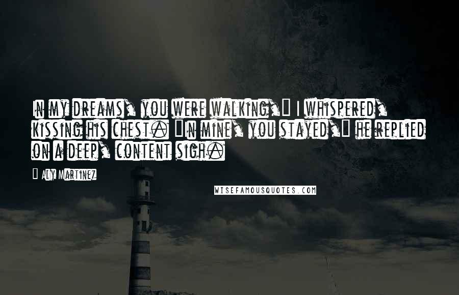 Aly Martinez Quotes: In my dreams, you were walking," I whispered, kissing his chest. "In mine, you stayed," he replied on a deep, content sigh.