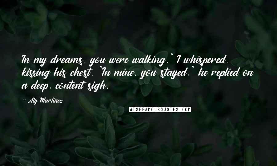 Aly Martinez Quotes: In my dreams, you were walking," I whispered, kissing his chest. "In mine, you stayed," he replied on a deep, content sigh.