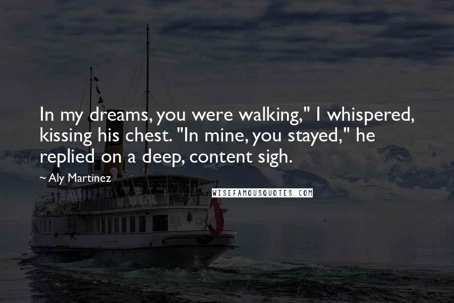 Aly Martinez Quotes: In my dreams, you were walking," I whispered, kissing his chest. "In mine, you stayed," he replied on a deep, content sigh.