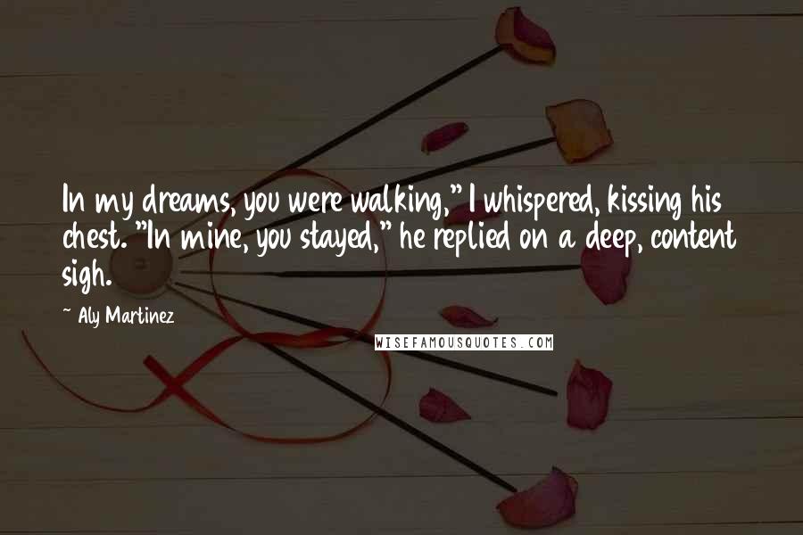 Aly Martinez Quotes: In my dreams, you were walking," I whispered, kissing his chest. "In mine, you stayed," he replied on a deep, content sigh.
