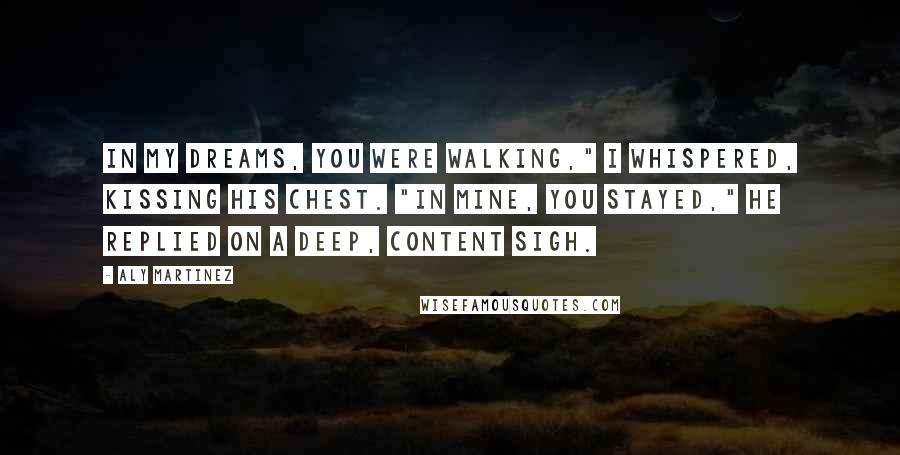 Aly Martinez Quotes: In my dreams, you were walking," I whispered, kissing his chest. "In mine, you stayed," he replied on a deep, content sigh.
