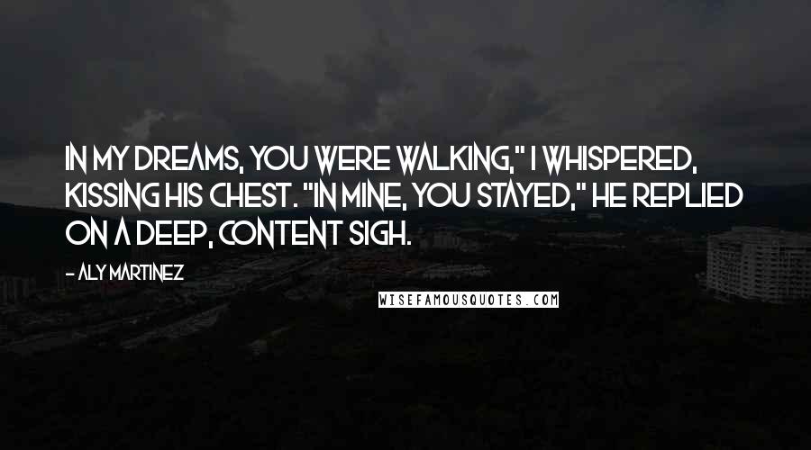 Aly Martinez Quotes: In my dreams, you were walking," I whispered, kissing his chest. "In mine, you stayed," he replied on a deep, content sigh.