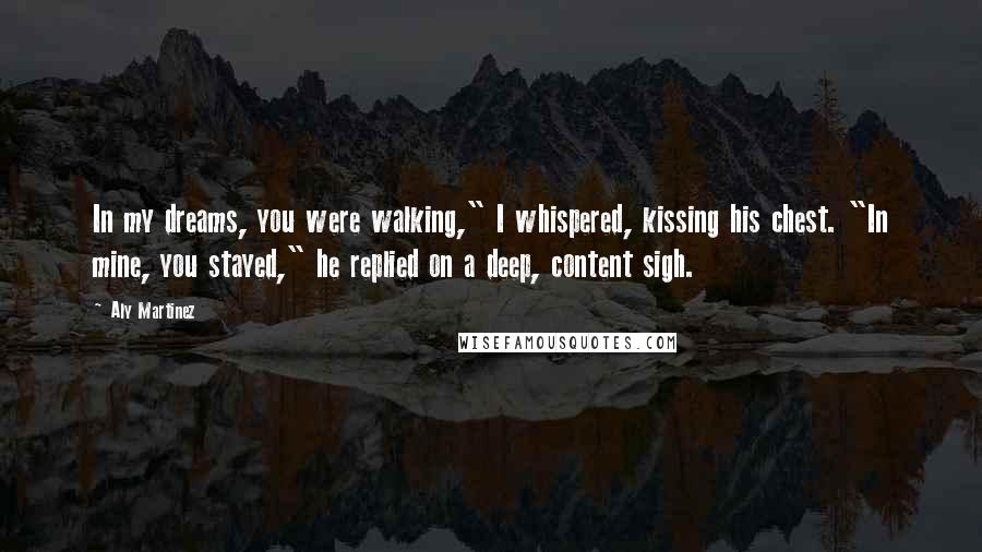 Aly Martinez Quotes: In my dreams, you were walking," I whispered, kissing his chest. "In mine, you stayed," he replied on a deep, content sigh.