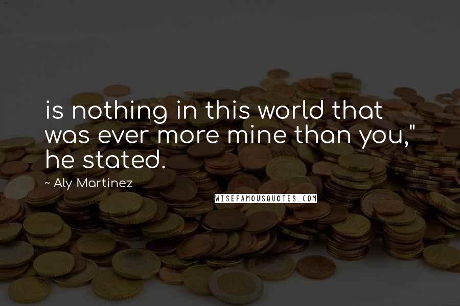 Aly Martinez Quotes: is nothing in this world that was ever more mine than you," he stated.