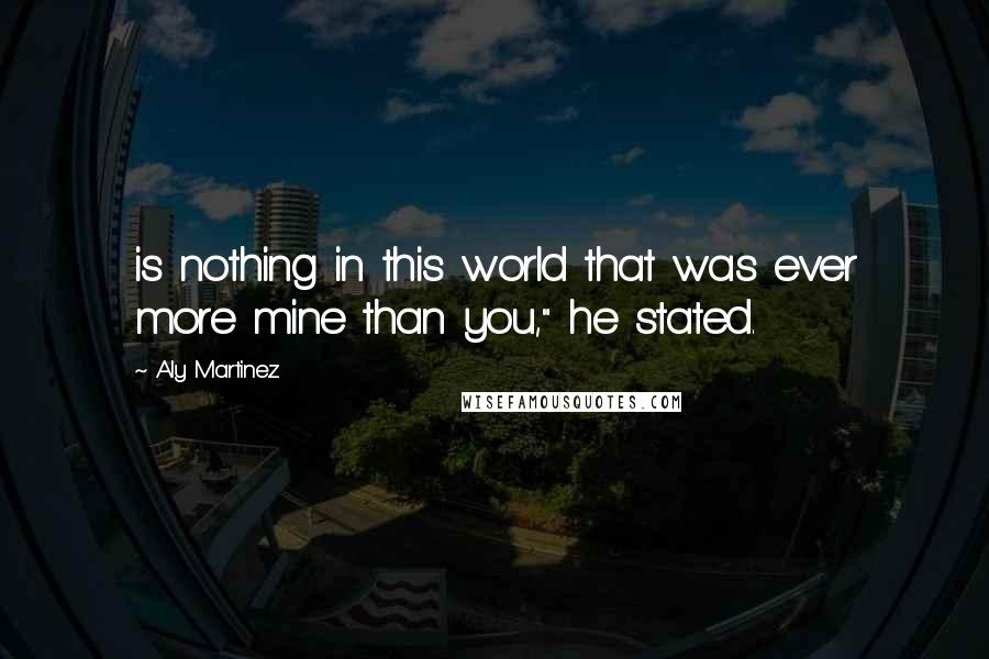 Aly Martinez Quotes: is nothing in this world that was ever more mine than you," he stated.