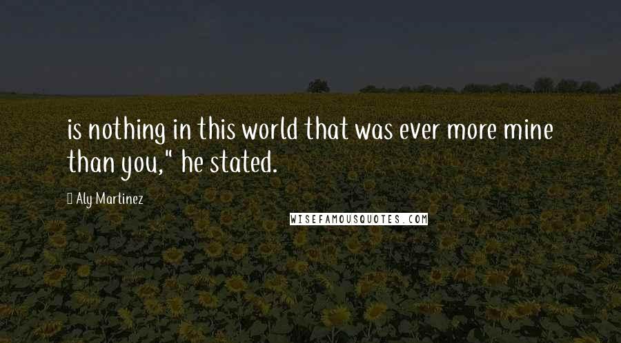 Aly Martinez Quotes: is nothing in this world that was ever more mine than you," he stated.