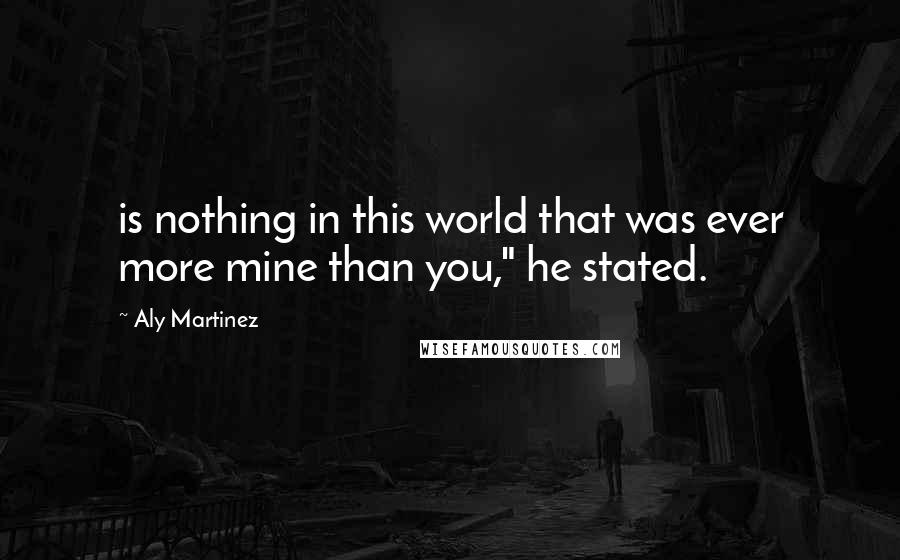 Aly Martinez Quotes: is nothing in this world that was ever more mine than you," he stated.