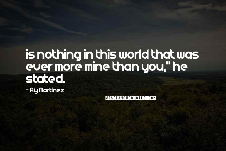 Aly Martinez Quotes: is nothing in this world that was ever more mine than you," he stated.