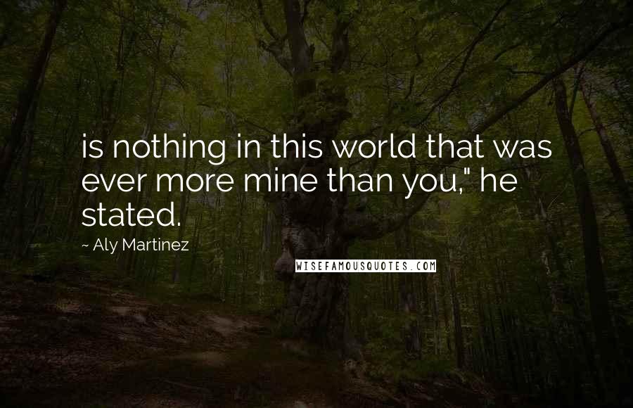 Aly Martinez Quotes: is nothing in this world that was ever more mine than you," he stated.