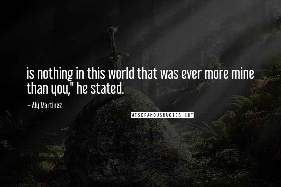 Aly Martinez Quotes: is nothing in this world that was ever more mine than you," he stated.