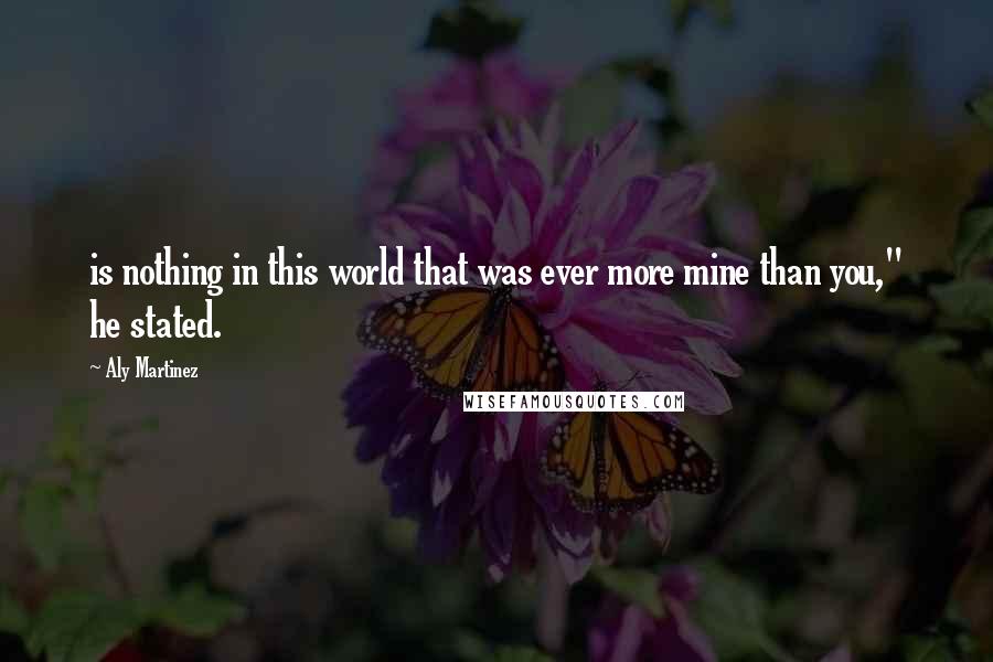 Aly Martinez Quotes: is nothing in this world that was ever more mine than you," he stated.