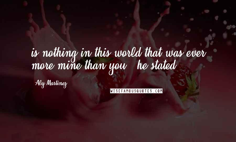 Aly Martinez Quotes: is nothing in this world that was ever more mine than you," he stated.