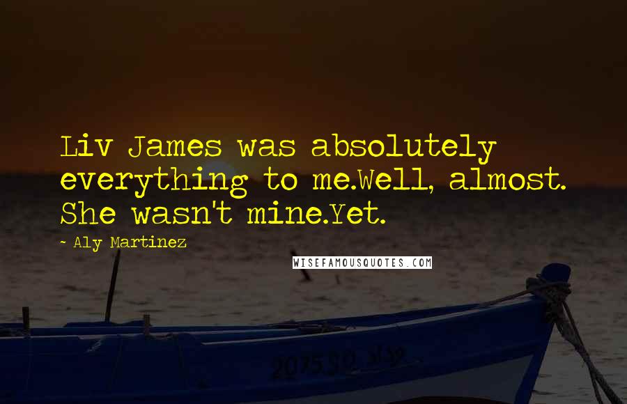 Aly Martinez Quotes: Liv James was absolutely everything to me.Well, almost. She wasn't mine.Yet.