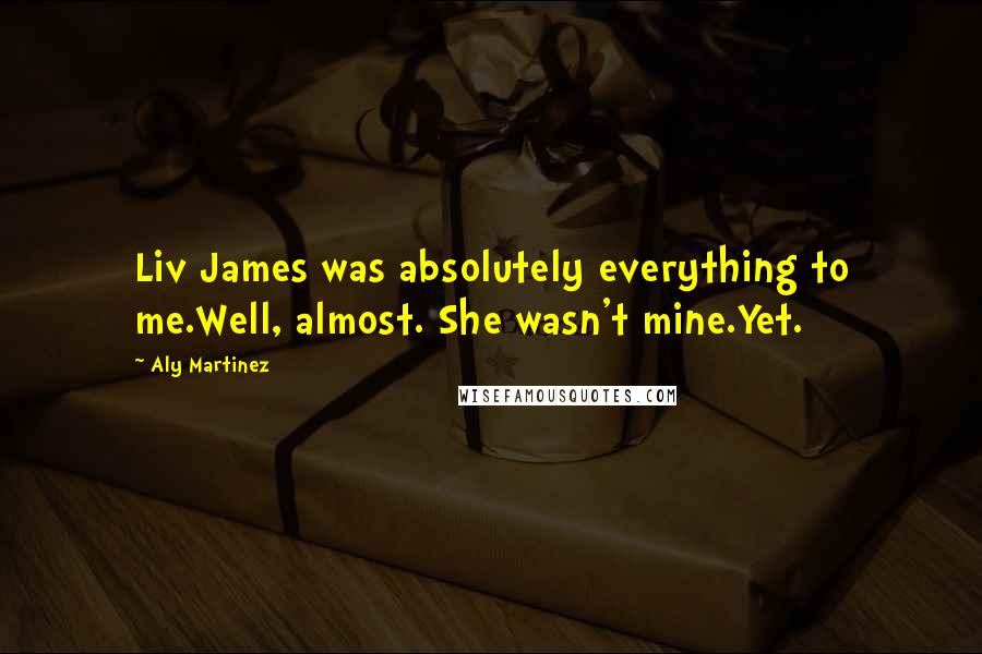 Aly Martinez Quotes: Liv James was absolutely everything to me.Well, almost. She wasn't mine.Yet.