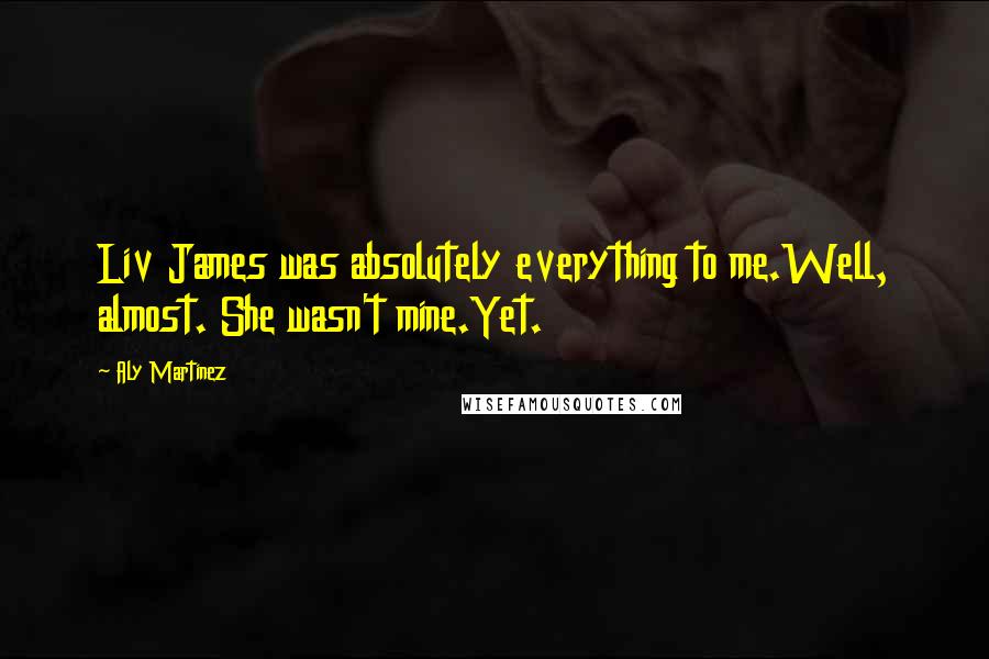 Aly Martinez Quotes: Liv James was absolutely everything to me.Well, almost. She wasn't mine.Yet.