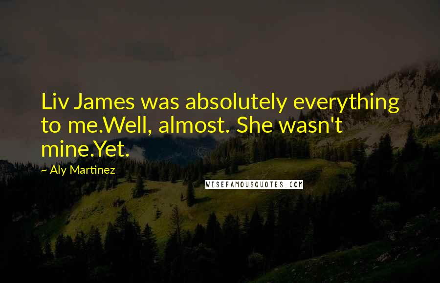 Aly Martinez Quotes: Liv James was absolutely everything to me.Well, almost. She wasn't mine.Yet.