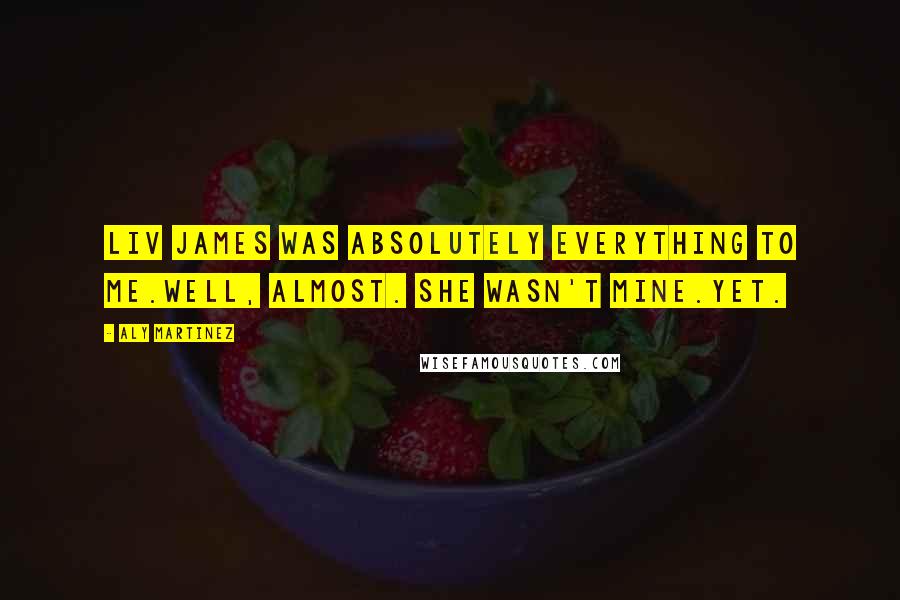 Aly Martinez Quotes: Liv James was absolutely everything to me.Well, almost. She wasn't mine.Yet.