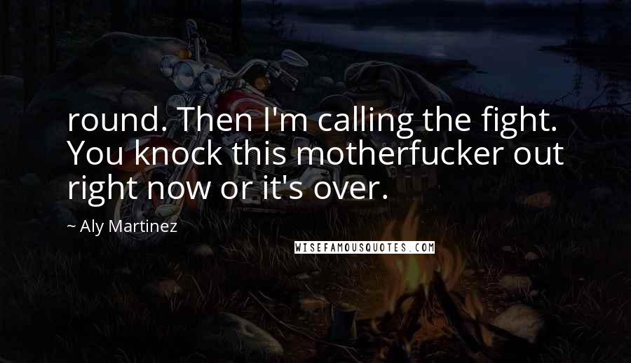 Aly Martinez Quotes: round. Then I'm calling the fight. You knock this motherfucker out right now or it's over.