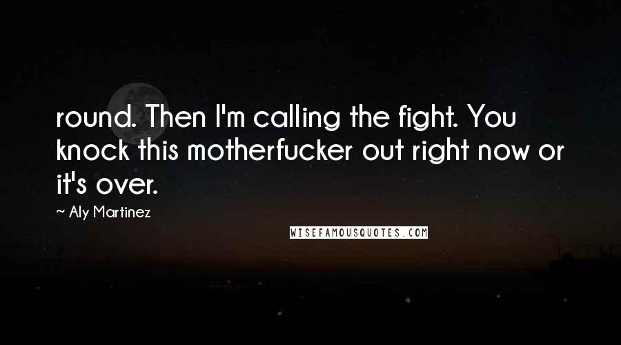 Aly Martinez Quotes: round. Then I'm calling the fight. You knock this motherfucker out right now or it's over.