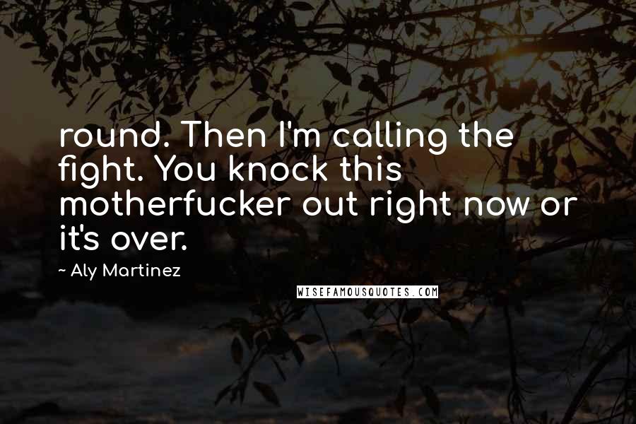 Aly Martinez Quotes: round. Then I'm calling the fight. You knock this motherfucker out right now or it's over.