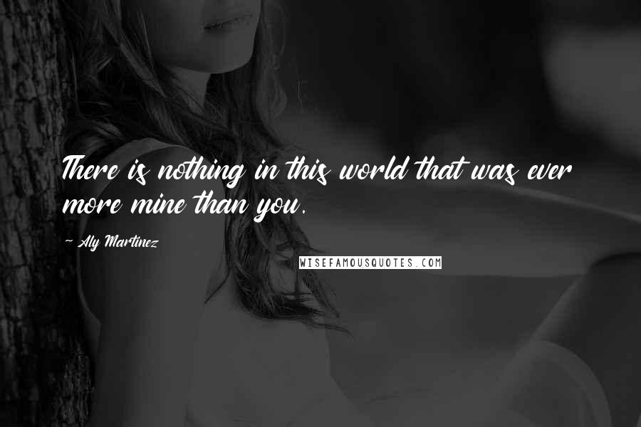 Aly Martinez Quotes: There is nothing in this world that was ever more mine than you.