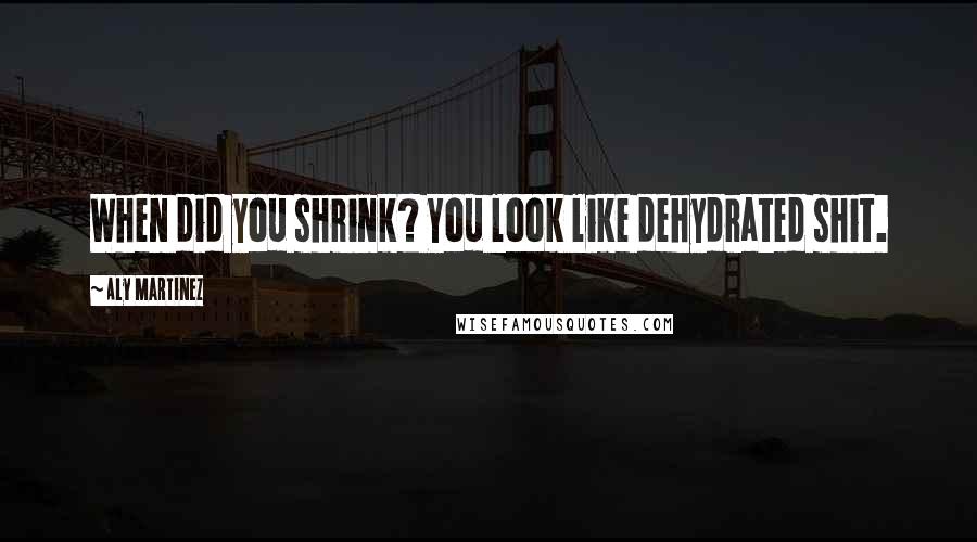 Aly Martinez Quotes: When did you shrink? You look like dehydrated shit.
