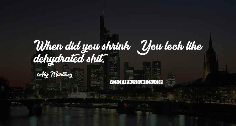 Aly Martinez Quotes: When did you shrink? You look like dehydrated shit.