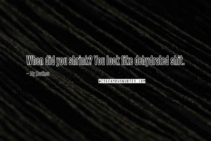 Aly Martinez Quotes: When did you shrink? You look like dehydrated shit.