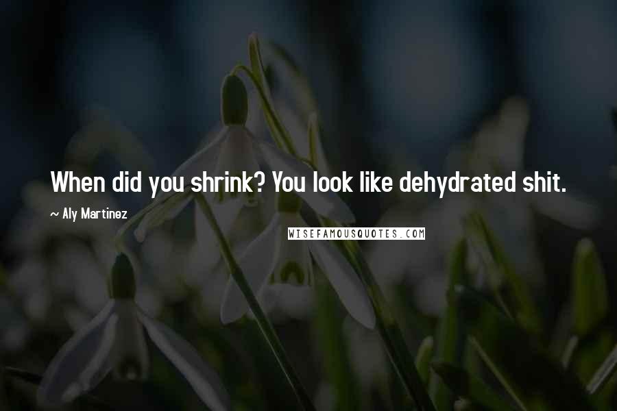 Aly Martinez Quotes: When did you shrink? You look like dehydrated shit.