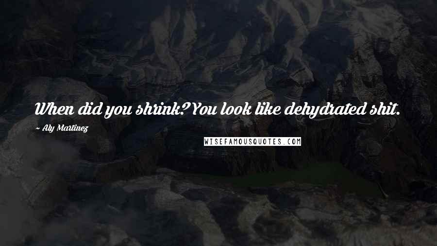 Aly Martinez Quotes: When did you shrink? You look like dehydrated shit.