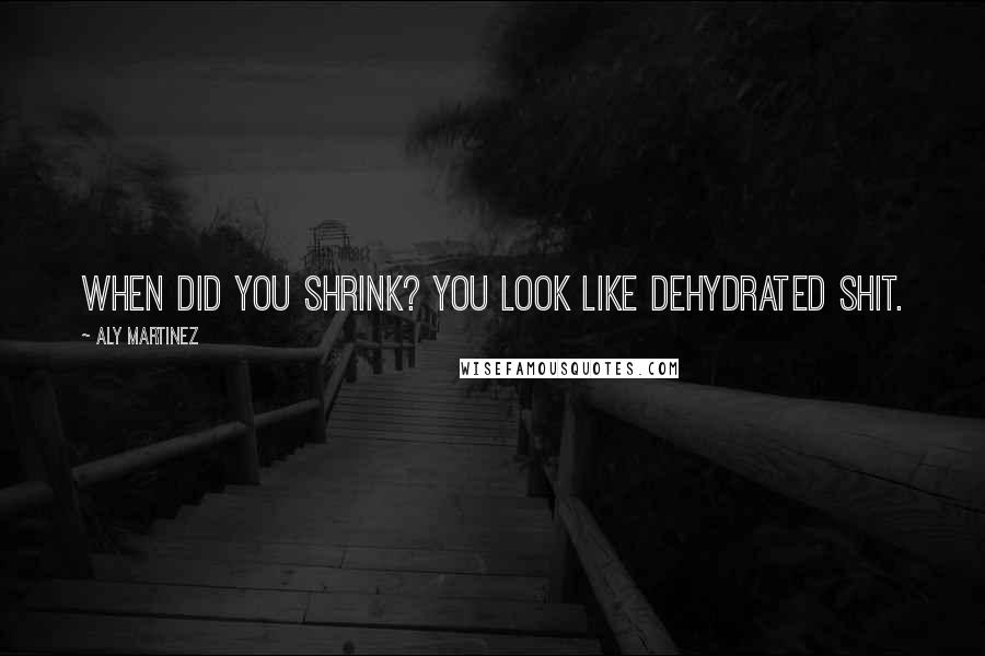 Aly Martinez Quotes: When did you shrink? You look like dehydrated shit.