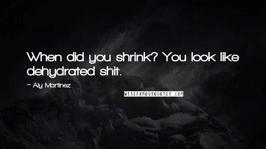 Aly Martinez Quotes: When did you shrink? You look like dehydrated shit.