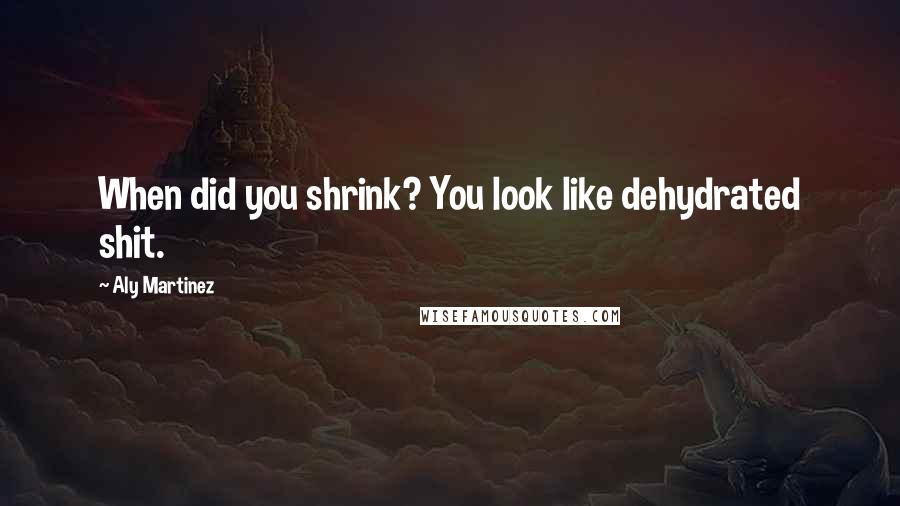 Aly Martinez Quotes: When did you shrink? You look like dehydrated shit.