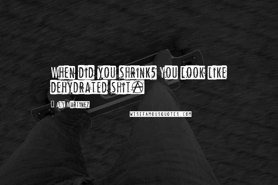 Aly Martinez Quotes: When did you shrink? You look like dehydrated shit.