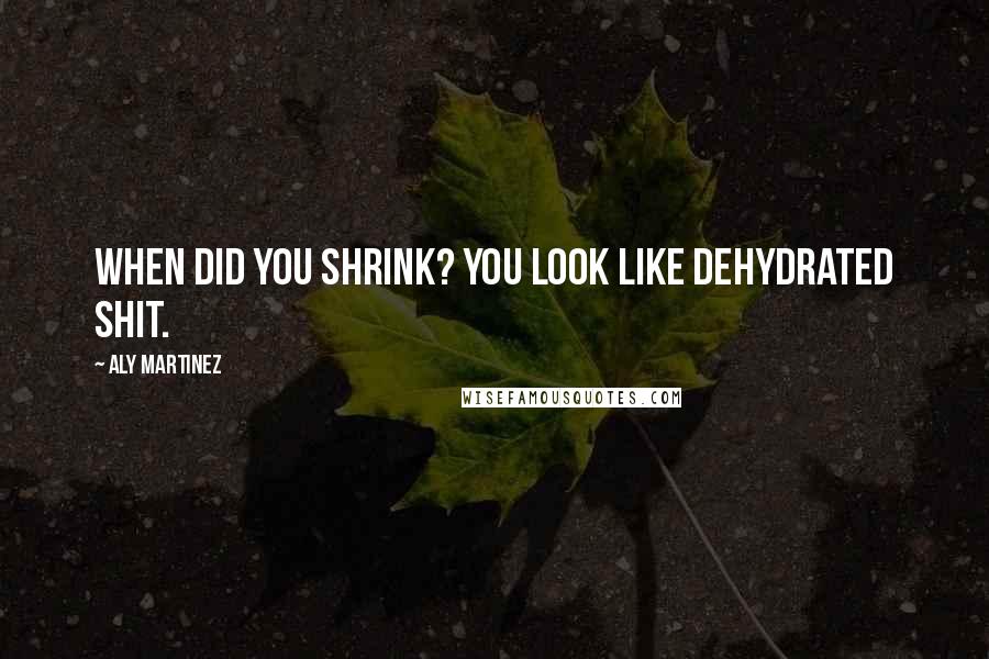 Aly Martinez Quotes: When did you shrink? You look like dehydrated shit.