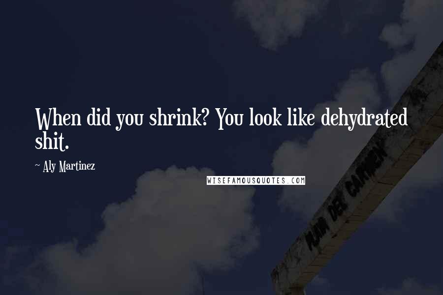Aly Martinez Quotes: When did you shrink? You look like dehydrated shit.