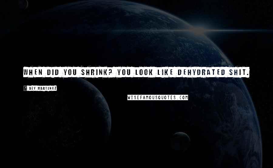 Aly Martinez Quotes: When did you shrink? You look like dehydrated shit.