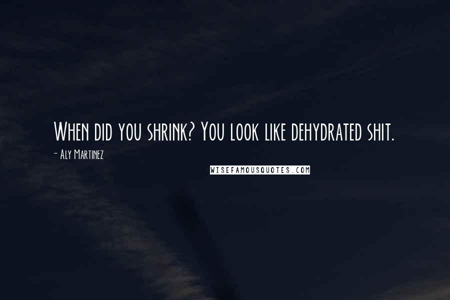 Aly Martinez Quotes: When did you shrink? You look like dehydrated shit.